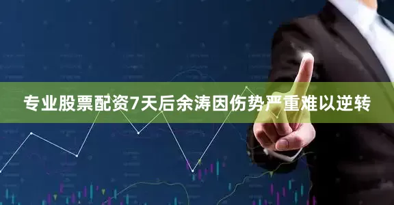专业股票配资7天后余涛因伤势严重难以逆转