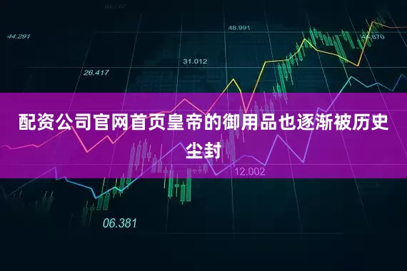 配资公司官网首页皇帝的御用品也逐渐被历史尘封