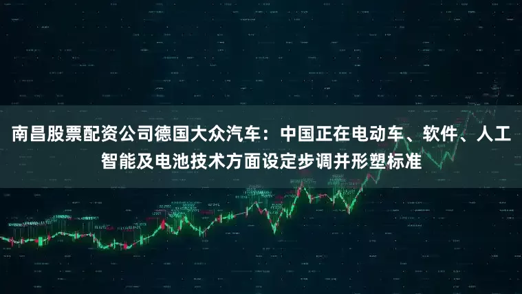南昌股票配资公司德国大众汽车：中国正在电动车、软件、人工智能及电池技术方面设定步调并形塑标准