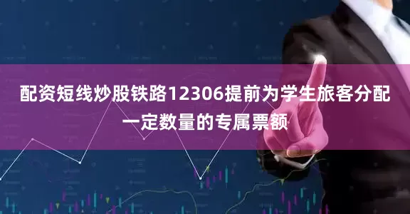 配资短线炒股铁路12306提前为学生旅客分配一定数量的专属票额