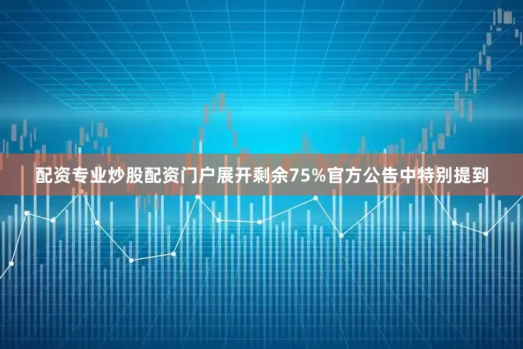 配资专业炒股配资门户展开剩余75%官方公告中特别提到