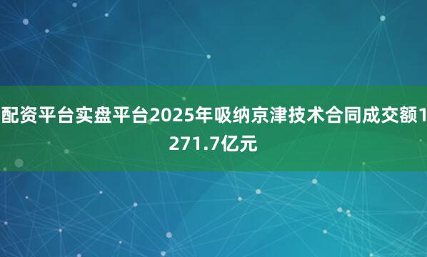 配资平台实盘平台2025年吸纳京津技术合同成交额1271.7亿元