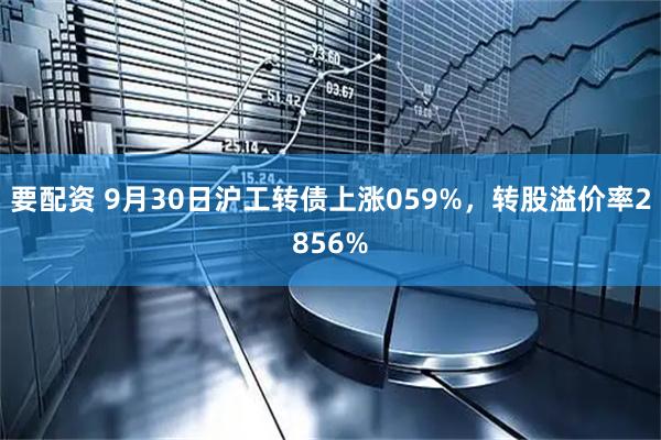 要配资 9月30日沪工转债上涨059%，转股溢价率2856%