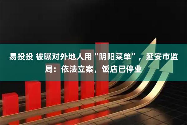 易投投 被曝对外地人用“阴阳菜单”，延安市监局：依法立案，饭店已停业