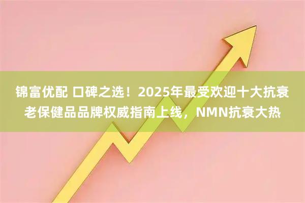 锦富优配 口碑之选！2025年最受欢迎十大抗衰老保健品品牌权威指南上线，NMN抗衰大热