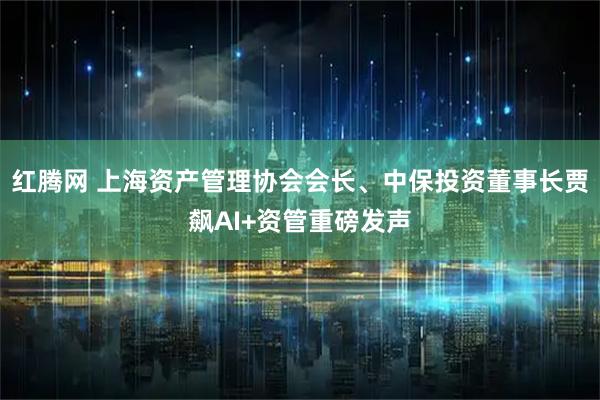 红腾网 上海资产管理协会会长、中保投资董事长贾飙AI+资管重磅发声