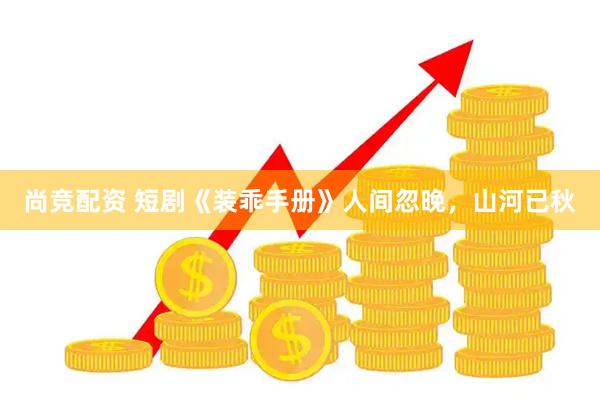 尚竞配资 短剧《装乖手册》人间忽晚，山河已秋