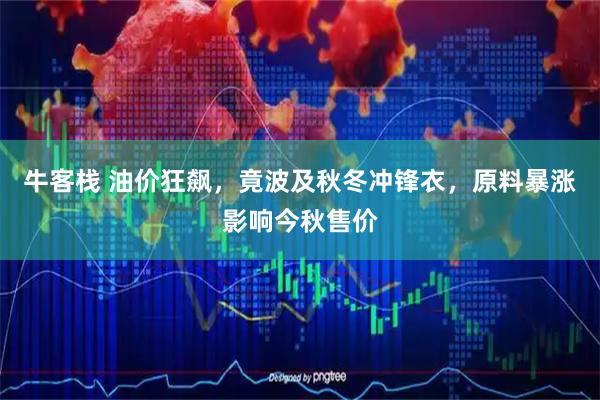 牛客栈 油价狂飙，竟波及秋冬冲锋衣，原料暴涨影响今秋售价