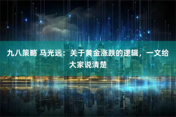 九八策略 马光远：关于黄金涨跌的逻辑，一文给大家说清楚