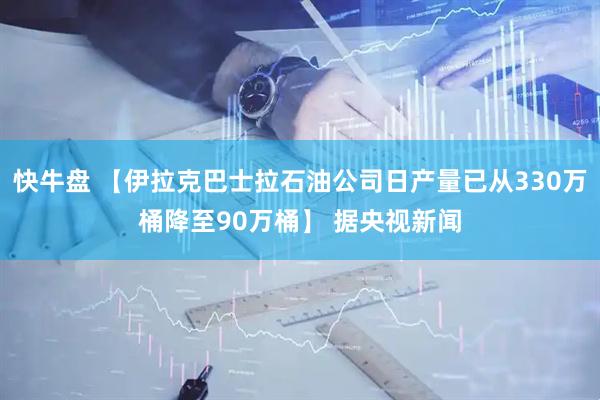 快牛盘 【伊拉克巴士拉石油公司日产量已从330万桶降至90万桶】 据央视新闻