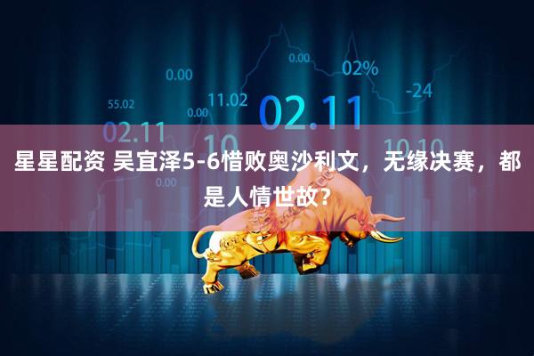 星星配资 吴宜泽5-6惜败奥沙利文，无缘决赛，都是人情世故？