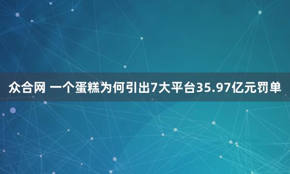 众合网 一个蛋糕为何引出7大平台35.97亿元罚单