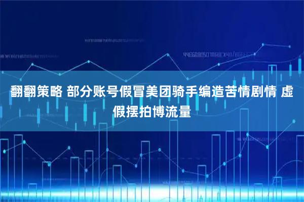 翻翻策略 部分账号假冒美团骑手编造苦情剧情 虚假摆拍博流量