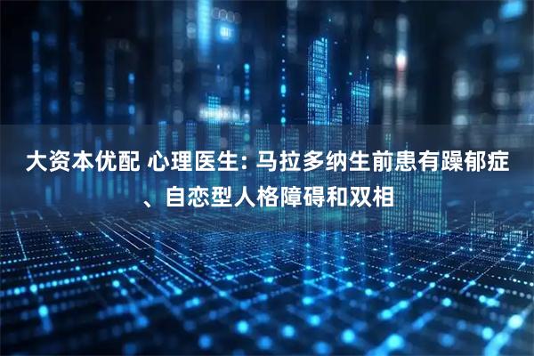 大资本优配 心理医生: 马拉多纳生前患有躁郁症、自恋型人格障碍和双相