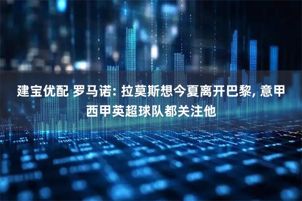 建宝优配 罗马诺: 拉莫斯想今夏离开巴黎, 意甲西甲英超球队都关注他