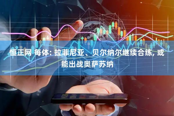 恒正网 每体: 拉菲尼亚、贝尔纳尔继续合练, 或能出战奥萨苏纳