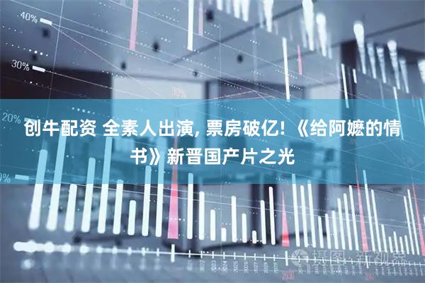 创牛配资 全素人出演, 票房破亿! 《给阿嬷的情书》新晋国产片之光