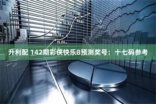 升利配 142期彩侠快乐8预测奖号：十七码参考