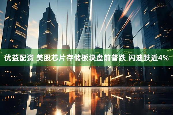 优益配资 美股芯片存储板块盘前普跌 闪迪跌近4%
