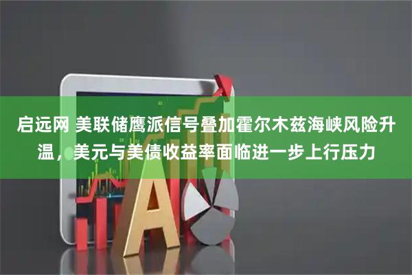 启远网 美联储鹰派信号叠加霍尔木兹海峡风险升温，美元与美债收益率面临进一步上行压力
