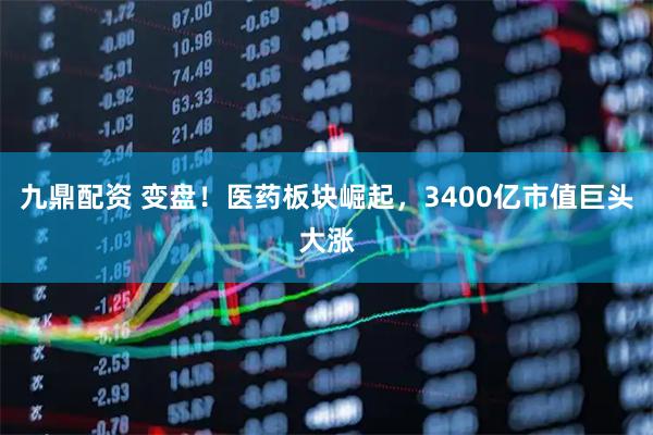 九鼎配资 变盘！医药板块崛起，3400亿市值巨头大涨
